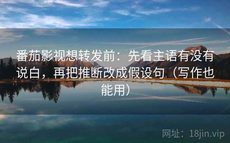 番茄影视想转发前：先看主语有没有说白，再把推断改成假设句（写作也能用）
