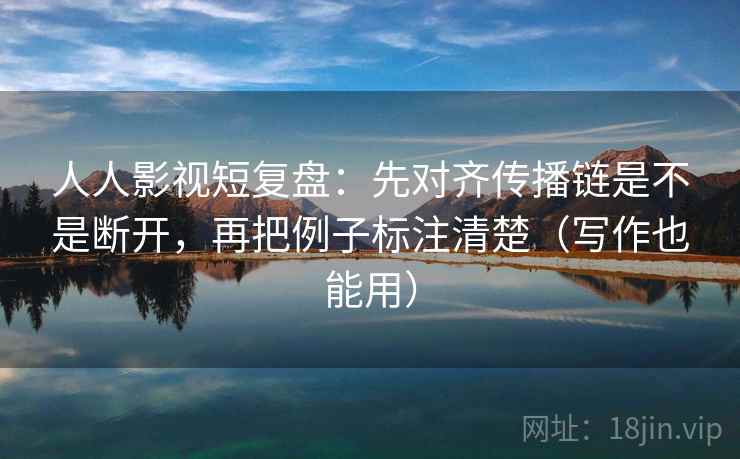 人人影视短复盘：先对齐传播链是不是断开，再把例子标注清楚（写作也能用）