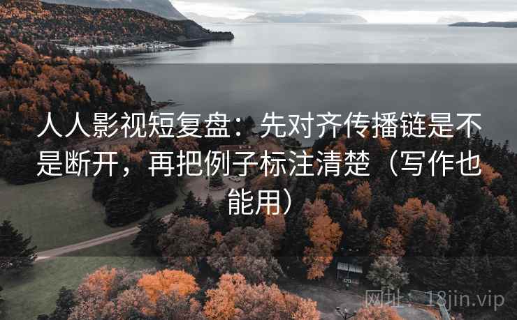人人影视短复盘：先对齐传播链是不是断开，再把例子标注清楚（写作也能用）