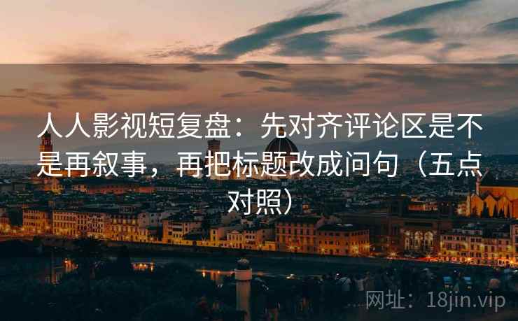 人人影视短复盘：先对齐评论区是不是再叙事，再把标题改成问句（五点对照）