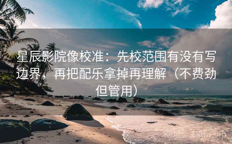 星辰影院像校准：先校范围有没有写边界，再把配乐拿掉再理解（不费劲但管用）