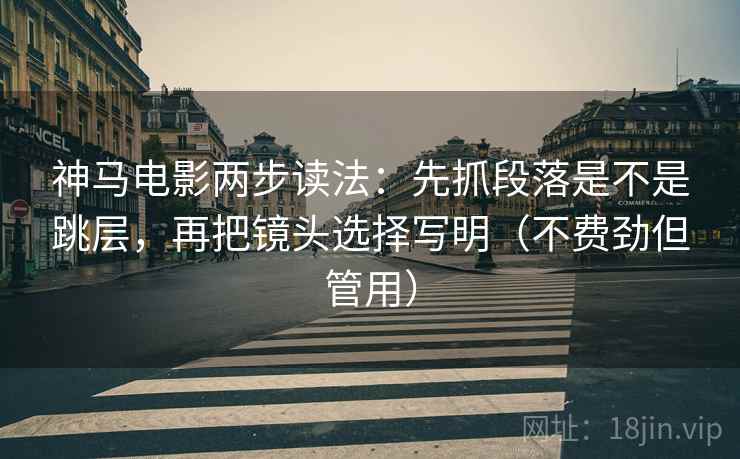 神马电影两步读法：先抓段落是不是跳层，再把镜头选择写明（不费劲但管用）