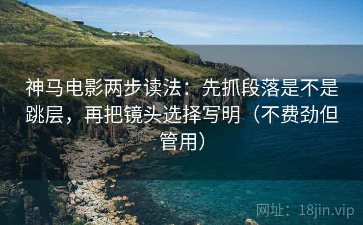 神马电影两步读法：先抓段落是不是跳层，再把镜头选择写明（不费劲但管用）