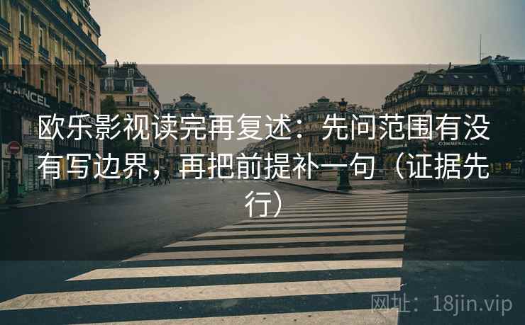 欧乐影视读完再复述：先问范围有没有写边界，再把前提补一句（证据先行）