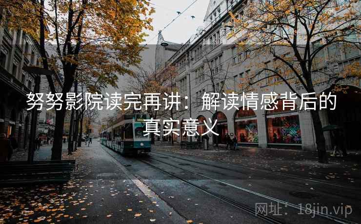 努努影院读完再讲：解读情感背后的真实意义