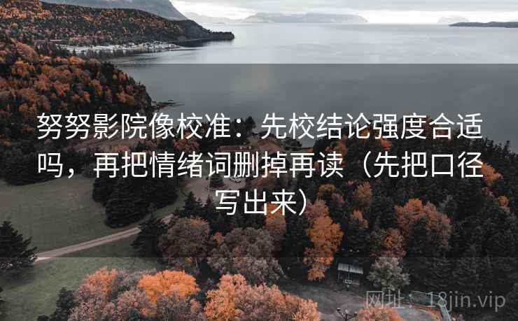 努努影院像校准：先校结论强度合适吗，再把情绪词删掉再读（先把口径写出来）