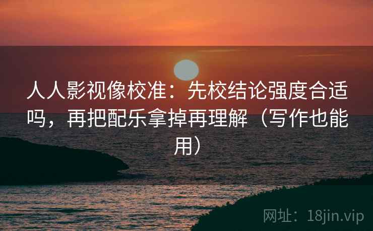 人人影视像校准：先校结论强度合适吗，再把配乐拿掉再理解（写作也能用）