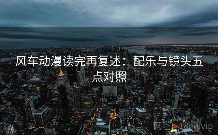风车动漫读完再复述：配乐与镜头五点对照
