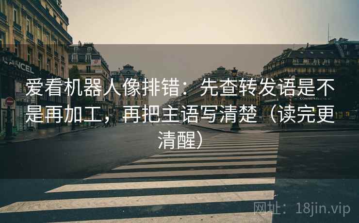 爱看机器人像排错：先查转发语是不是再加工，再把主语写清楚（读完更清醒）