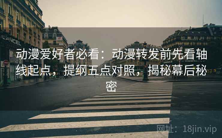 动漫爱好者必看：动漫转发前先看轴线起点，提纲五点对照，揭秘幕后秘密