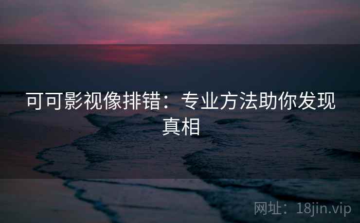 可可影视像排错：专业方法助你发现真相