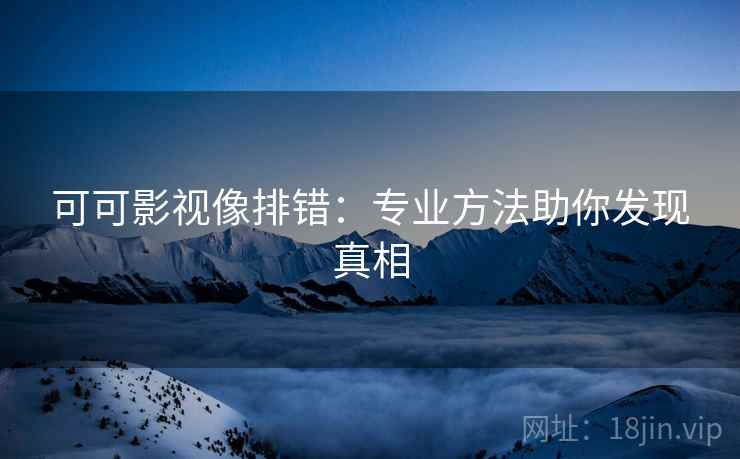 可可影视像排错：专业方法助你发现真相