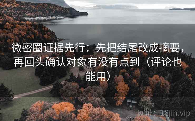 微密圈证据先行：先把结尾改成摘要，再回头确认对象有没有点到（评论也能用）