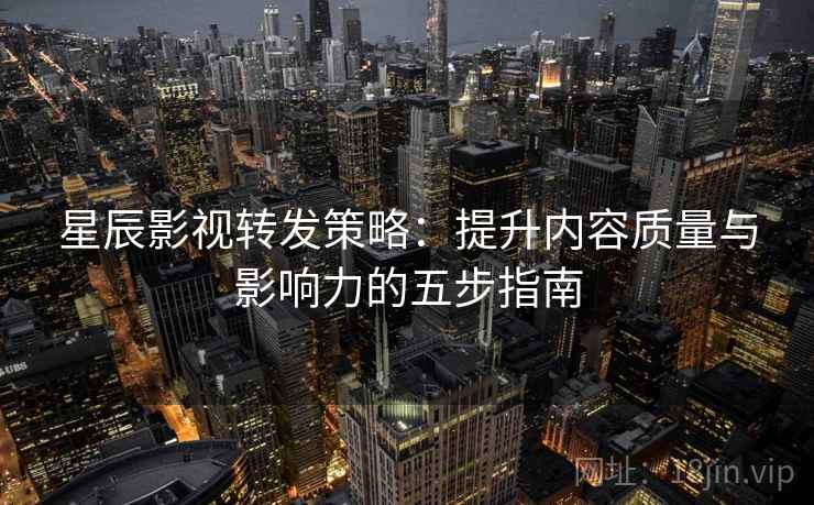 星辰影视转发策略：提升内容质量与影响力的五步指南