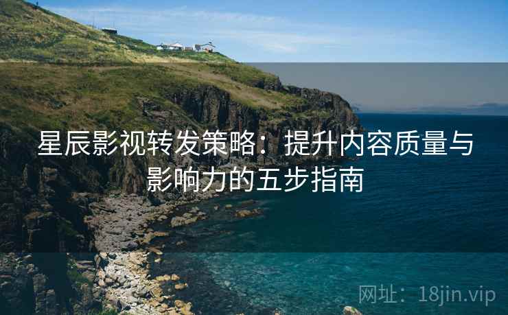 星辰影视转发策略：提升内容质量与影响力的五步指南