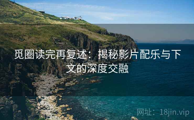 觅圈读完再复述：揭秘影片配乐与下文的深度交融