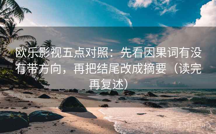 欧乐影视五点对照：先看因果词有没有带方向，再把结尾改成摘要（读完再复述）