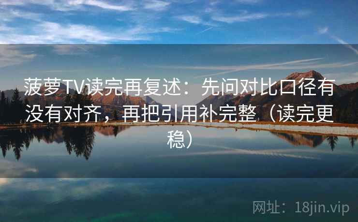 菠萝TV读完再复述：先问对比口径有没有对齐，再把引用补完整（读完更稳）