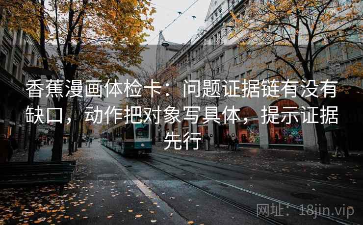 香蕉漫画体检卡：问题证据链有没有缺口，动作把对象写具体，提示证据先行