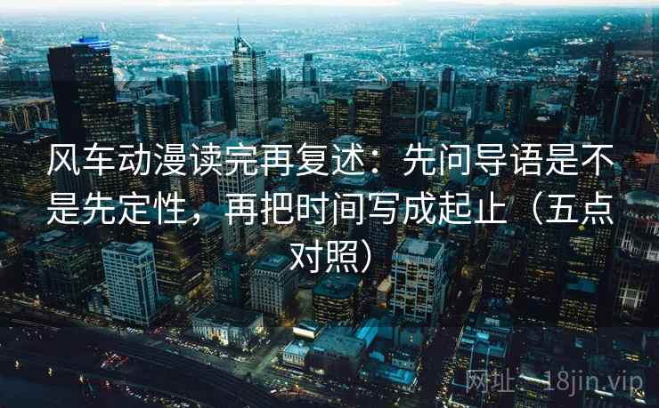 风车动漫读完再复述：先问导语是不是先定性，再把时间写成起止（五点对照）