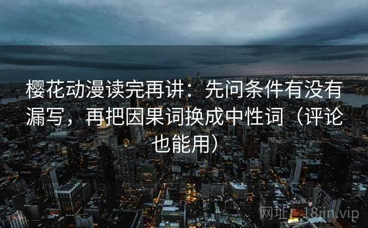 樱花动漫读完再讲：先问条件有没有漏写，再把因果词换成中性词（评论也能用）