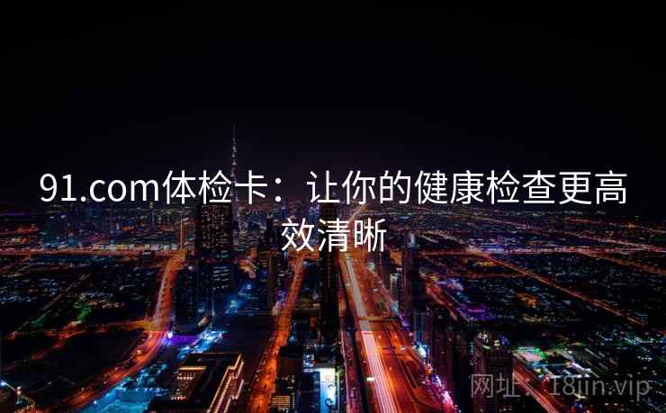 91.com体检卡：让你的健康检查更高效清晰