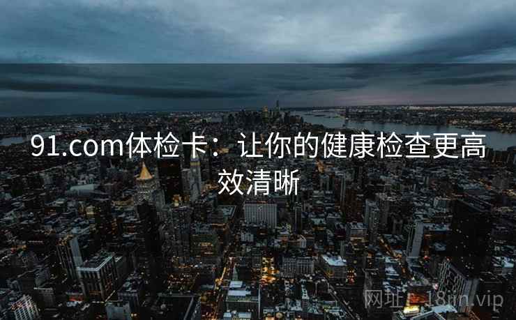 91.com体检卡：让你的健康检查更高效清晰