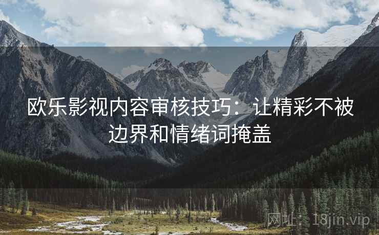 欧乐影视内容审核技巧：让精彩不被边界和情绪词掩盖