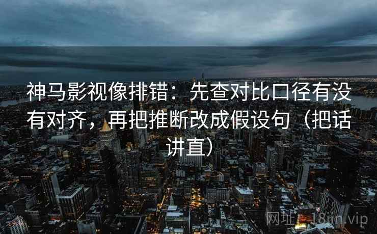 神马影视像排错：先查对比口径有没有对齐，再把推断改成假设句（把话讲直）