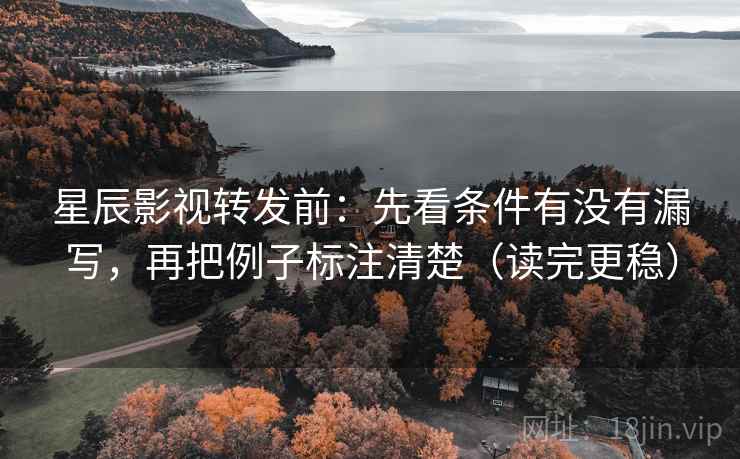 星辰影视转发前：先看条件有没有漏写，再把例子标注清楚（读完更稳）