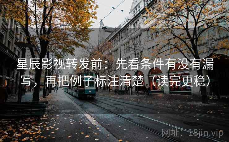 星辰影视转发前：先看条件有没有漏写，再把例子标注清楚（读完更稳）