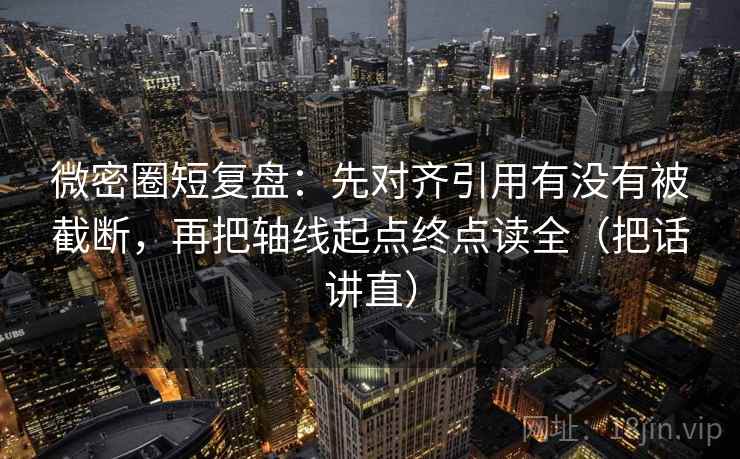 微密圈短复盘：先对齐引用有没有被截断，再把轴线起点终点读全（把话讲直）