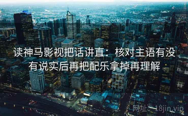 读神马影视把话讲直：核对主语有没有说实后再把配乐拿掉再理解