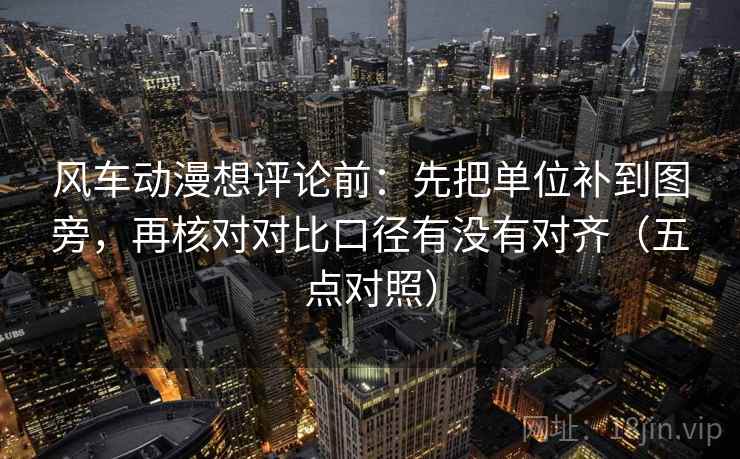 风车动漫想评论前：先把单位补到图旁，再核对对比口径有没有对齐（五点对照）