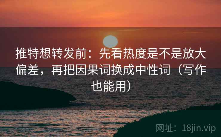推特想转发前：先看热度是不是放大偏差，再把因果词换成中性词（写作也能用）