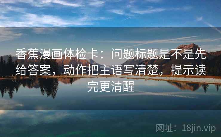香蕉漫画体检卡：问题标题是不是先给答案，动作把主语写清楚，提示读完更清醒