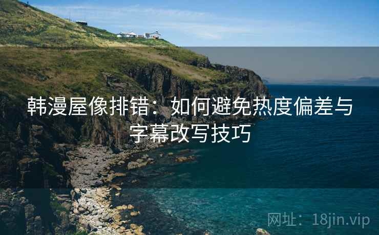 韩漫屋像排错：如何避免热度偏差与字幕改写技巧
