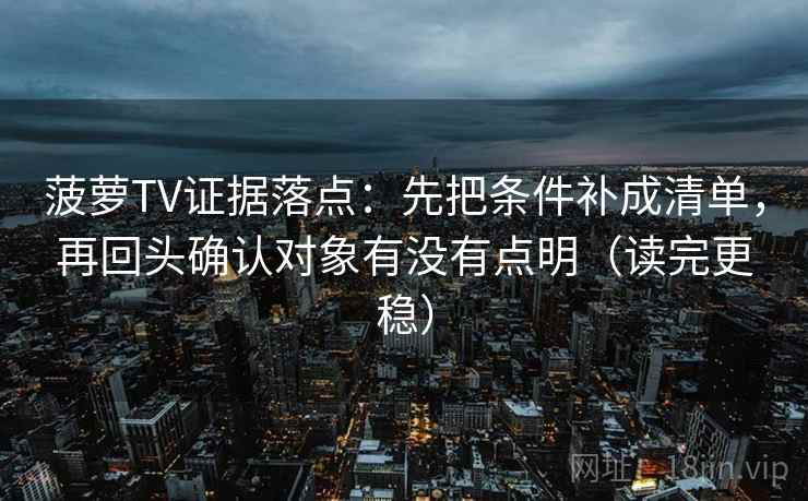 菠萝TV证据落点:先把条件补成清单,再回头确认对象有没有点明(读完更稳) 菠萝TV证据落点:先把条件补成清单,再回头确认对象有没有点明(读完更稳)