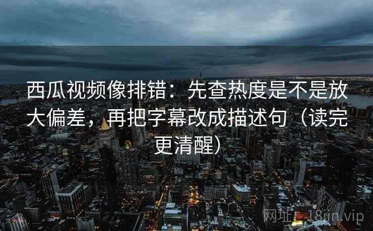 西瓜视频像排错:先查热度是不是放大偏差,再把字幕改成描述句(读完更清醒) 西瓜视频像排错:先查热度是不是放大偏差,再把字幕改成描述句(读完更清醒)