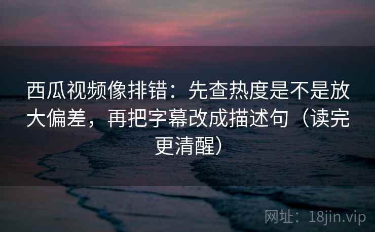 西瓜视频像排错:先查热度是不是放大偏差,再把字幕改成描述句(读完更清醒) 西瓜视频像排错:先查热度是不是放大偏差,再把字幕改成描述句(读完更清醒)