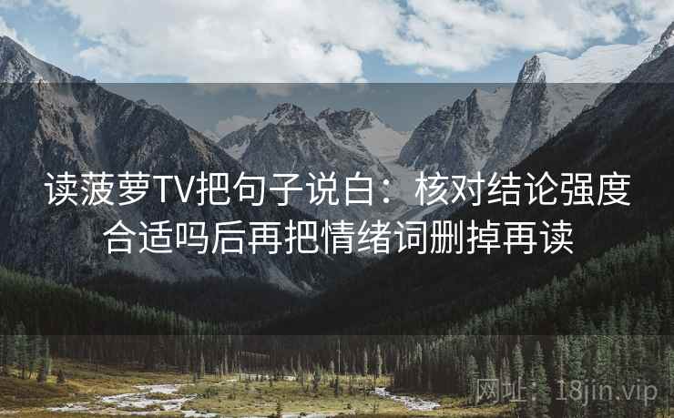 读菠萝TV把句子说白:核对结论强度合适吗后再把情绪词删掉再读 读菠萝TV把句子说白:核对结论强度合适吗后再把情绪词删掉再读