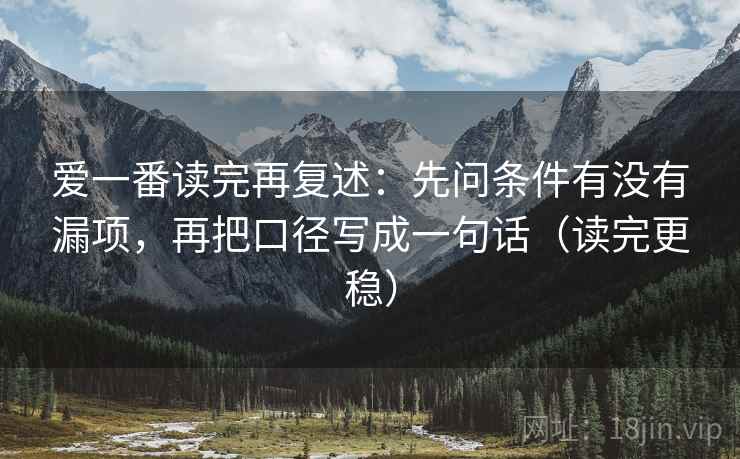 爱一番读完再复述:先问条件有没有漏项,再把口径写成一句话(读完更稳) 爱一番读完再复述:先问条件有没有漏项,再把口径写成一句话(读完更稳)