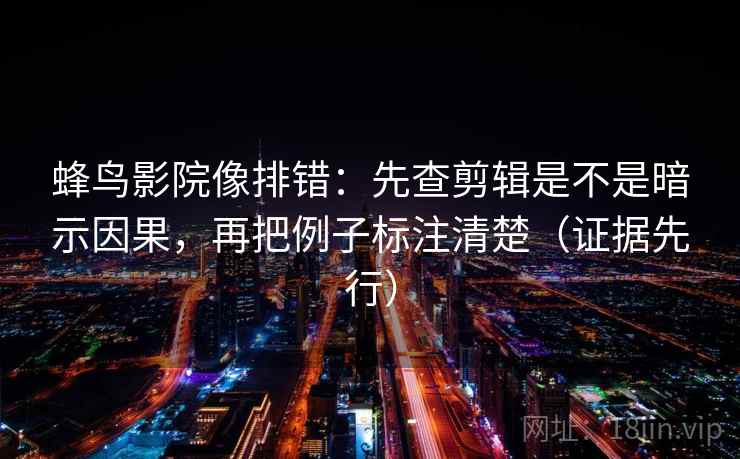 蜂鸟影院像排错:先查剪辑是不是暗示因果,再把例子标注清楚(证据先行) 蜂鸟影院像排错:先查剪辑是不是暗示因果,再把例子标注清楚(证据先行)