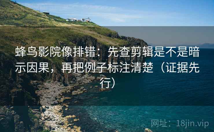 蜂鸟影院像排错:先查剪辑是不是暗示因果,再把例子标注清楚(证据先行) 蜂鸟影院像排错:先查剪辑是不是暗示因果,再把例子标注清楚(证据先行)