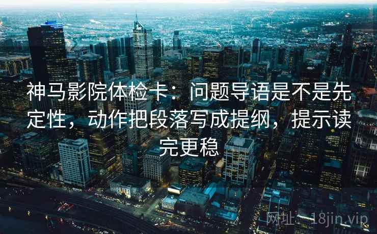 神马影院体检卡:问题导语是不是先定性,动作把段落写成提纲,提示读完更稳 神马影院体检卡:问题导语是不是先定性,动作把段落写成提纲,提示读完更稳