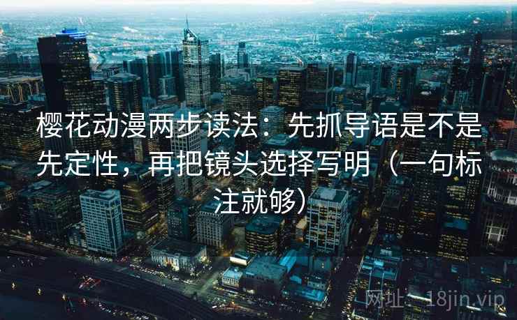 樱花动漫两步读法:先抓导语是不是先定性,再把镜头选择写明(一句标注就够) 樱花动漫两步读法:先抓导语是不是先定性,再把镜头选择写明(一句标注就够)