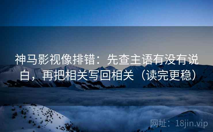 神马影视像排错:先查主语有没有说白,再把相关写回相关(读完更稳) 神马影视像排错:先查主语有没有说白,再把相关写回相关(读完更稳)
