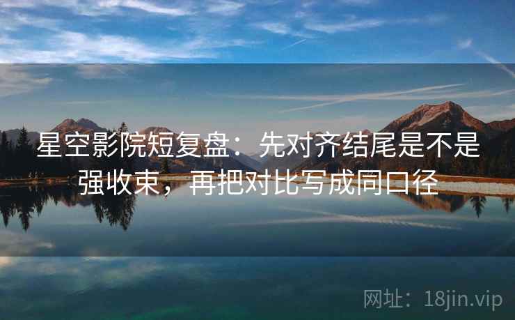 星空影院短复盘:先对齐结尾是不是强收束,再把对比写成同口径 星空影院短复盘:先对齐结尾是不是强收束,再把对比写成同口径