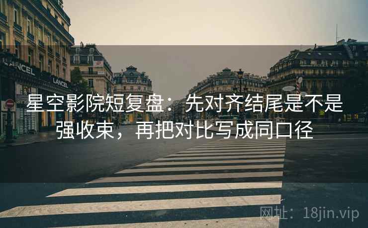 星空影院短复盘:先对齐结尾是不是强收束,再把对比写成同口径 星空影院短复盘:先对齐结尾是不是强收束,再把对比写成同口径