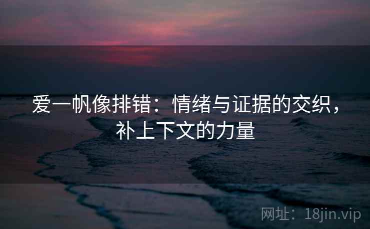 爱一帆像排错:情绪与证据的交织,补上下文的力量 爱一帆像排错:情绪与证据的交织,补上下文的力量